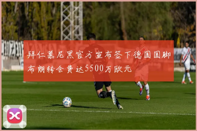 拜仁慕尼黑官方宣布签下德国国脚布朗转会费达5500万欧元