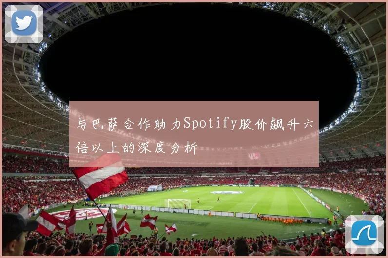 与巴萨合作助力Spotify股价飙升六倍以上的深度分析