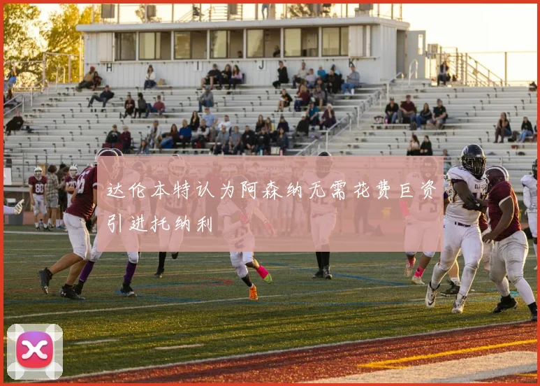 达伦本特认为阿森纳无需花费巨资引进托纳利