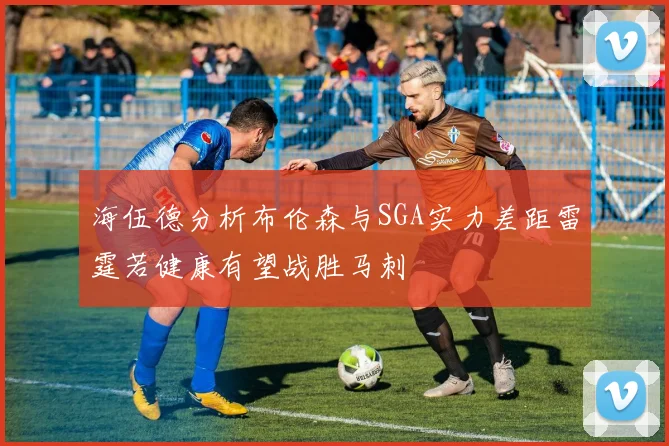 海伍德分析布伦森与SGA实力差距雷霆若健康有望战胜马刺