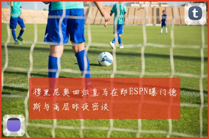 穆里尼奥回归皇马在即ESPN曝门德斯与高层昨夜密谈