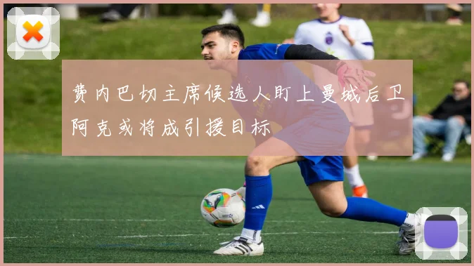 费内巴切主席候选人盯上曼城后卫阿克或将成引援目标