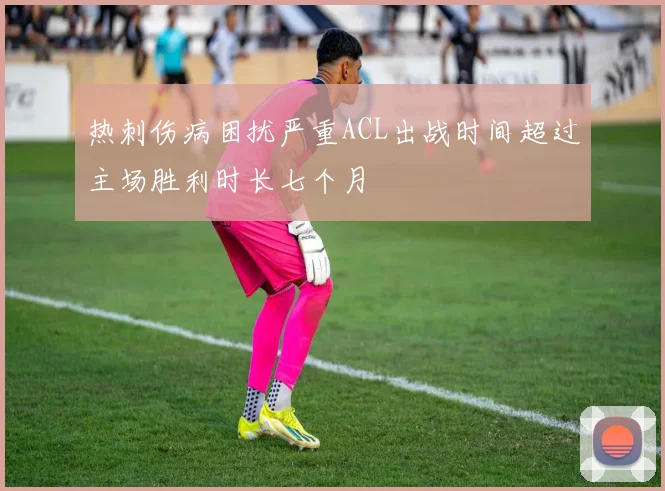 热刺伤病困扰严重ACL出战时间超过主场胜利时长七个月