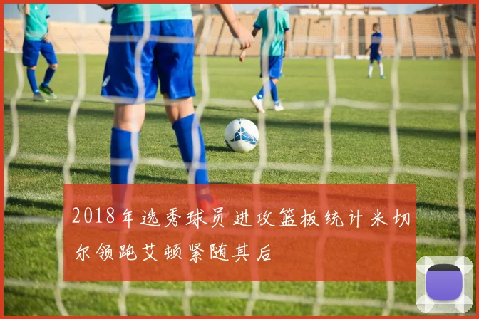 2018年选秀球员进攻篮板统计米切尔领跑艾顿紧随其后