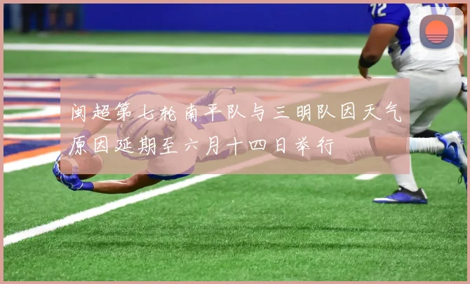 闽超第七轮南平队与三明队因天气原因延期至六月十四日举行