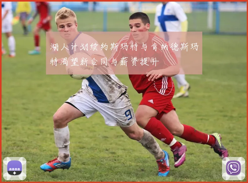 湖人计划续约斯玛特与肯纳德斯玛特渴望新合同与薪资提升