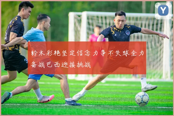 铃木彩艳坚定信念力争不失球全力备战巴西迎接挑战