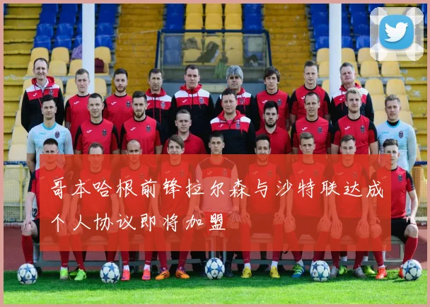 哥本哈根前锋拉尔森与沙特联达成个人协议即将加盟