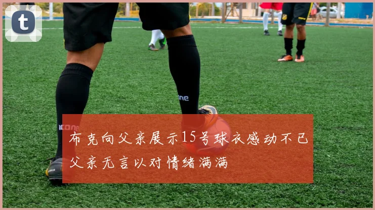布克向父亲展示15号球衣感动不已父亲无言以对情绪满满