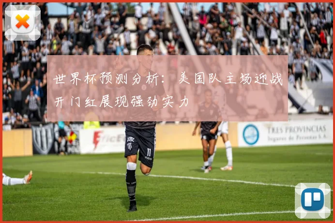 世界杯预测分析：美国队主场迎战开门红展现强劲实力