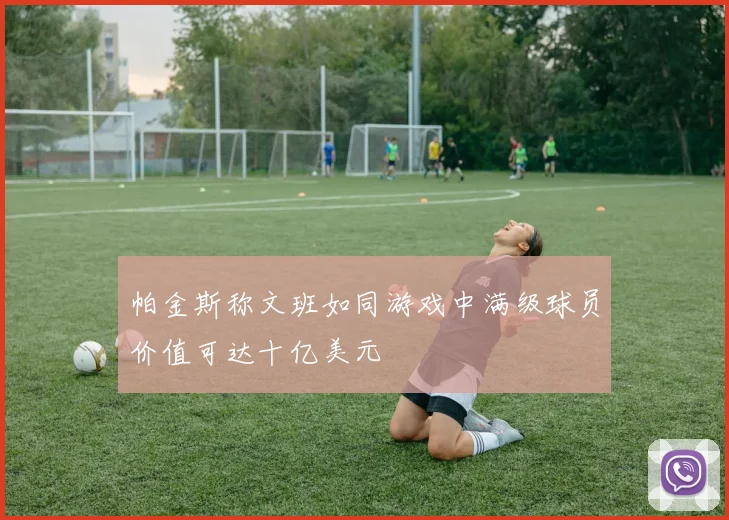 帕金斯称文班如同游戏中满级球员价值可达十亿美元