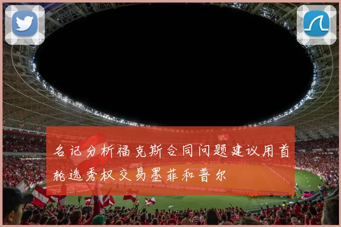名记分析福克斯合同问题建议用首轮选秀权交易墨菲和普尔