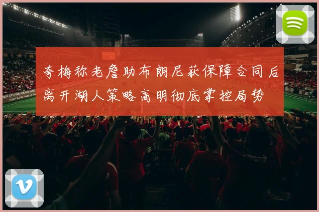 夸梅称老詹助布朗尼获保障合同后离开湖人策略高明彻底掌控局势