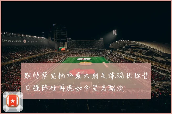 默特萨克批评意大利足球现状称昔日强阵难再现如今星光黯淡