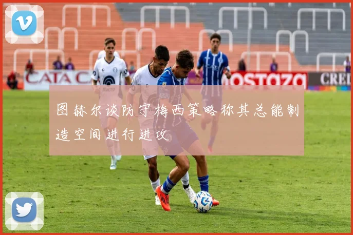 图赫尔谈防守梅西策略称其总能制造空间进行进攻