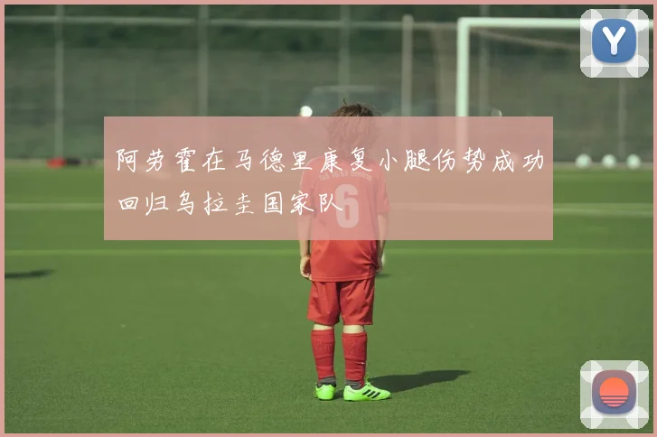 阿劳霍在马德里康复小腿伤势成功回归乌拉圭国家队