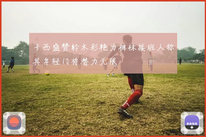 卡西盛赞铃木彩艳为裤袜接班人称其年轻门将潜力无限