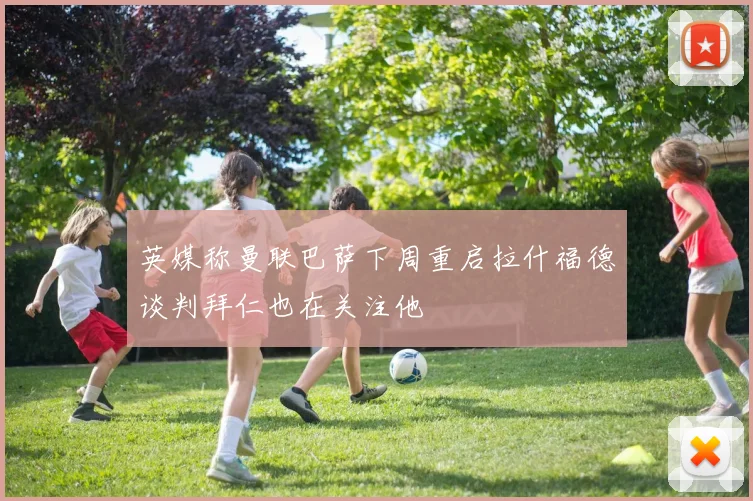 英媒称曼联巴萨下周重启拉什福德谈判拜仁也在关注他