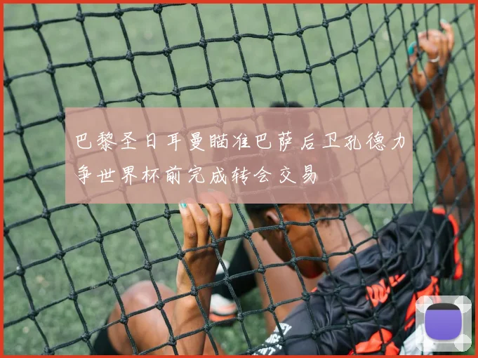 巴黎圣日耳曼瞄准巴萨后卫孔德力争世界杯前完成转会交易