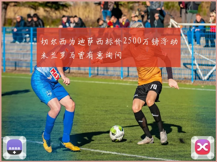 切尔西为迪萨西标价2500万镑浮动米兰罗马曾有意询问