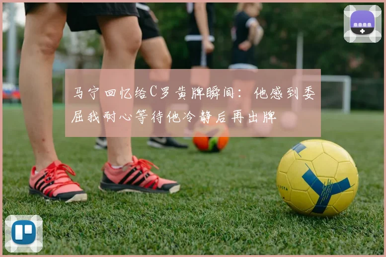 马宁回忆给C罗黄牌瞬间：他感到委屈我耐心等待他冷静后再出牌