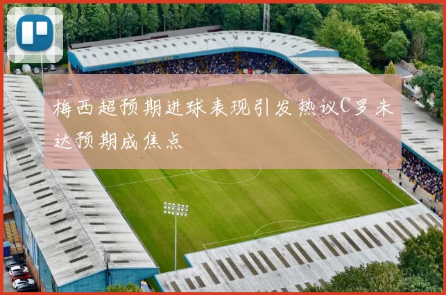 梅西超预期进球表现引发热议C罗未达预期成焦点