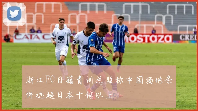 浙江FC日籍青训总监称中国场地条件远超日本十倍以上
